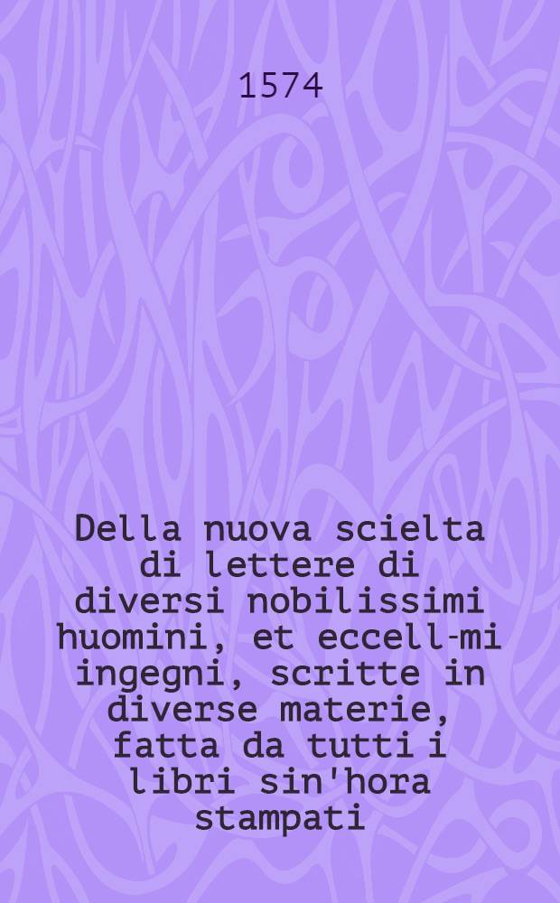 Della nuova scielta di lettere di diversi nobilissimi huomini, et eccell-mi ingegni, scritte in diverse materie, fatta da tutti i libri sin'hora stampati .. : Con un Discorso della commodita dello scrivere, di Bernardini Pino. Lib. 2