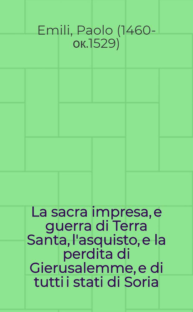 La sacra impresa, e guerra di Terra Santa, l'asquisto, e la perdita di Gierusalemme, e di tutti i stati di Soria;
