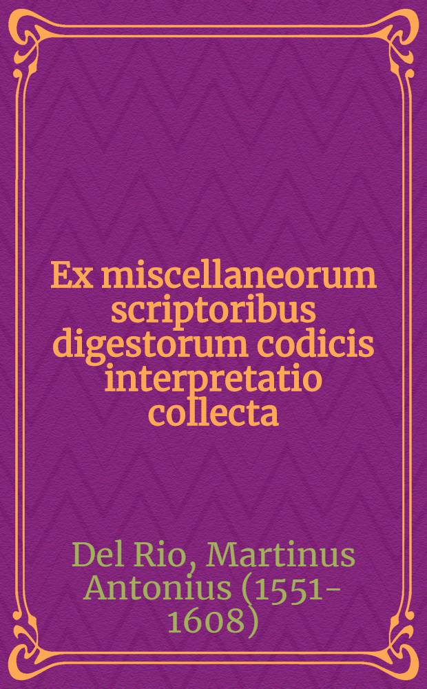Ex miscellaneorum scriptoribus digestorum codicis interpretatio collecta