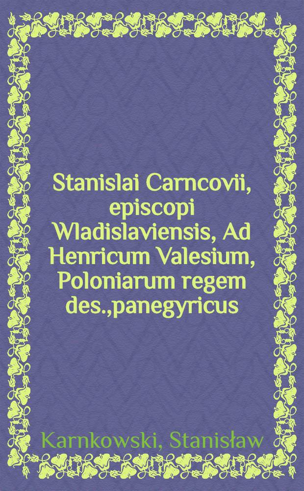 Stanislai Carncovii, episcopi Wladislaviensis, Ad Henricum Valesium, Poloniarum regem des.,panegyricus