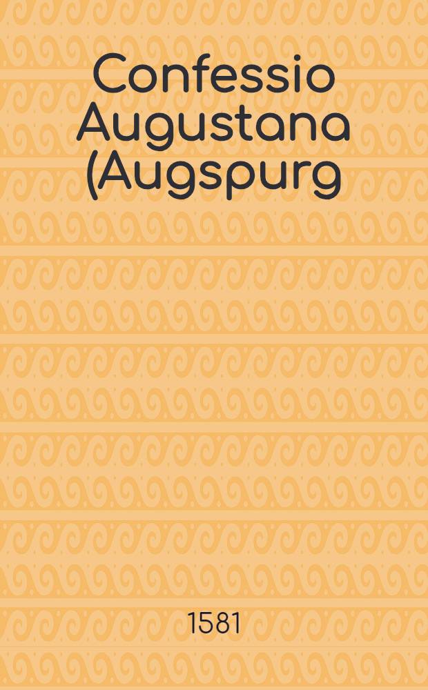 Confessio Augustana(Augspurg) oder Bekentnis des Glaubens Christi