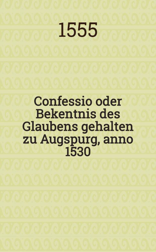 Confessio oder Bekentnis des Glaubens gehalten zu Augspurg, anno 1530