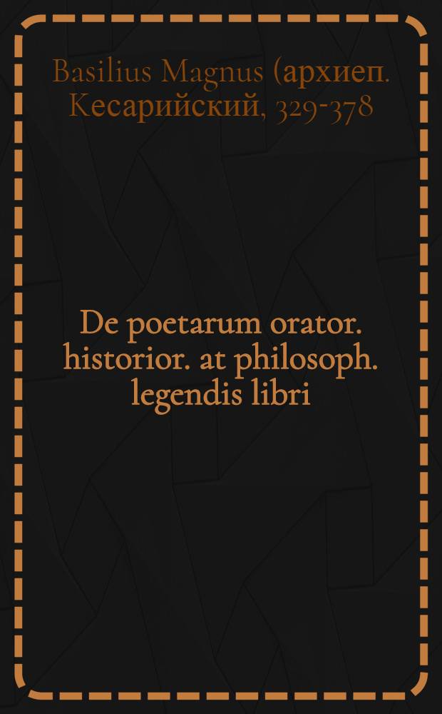 De poetarum orator. historior. at philosoph. legendis libri