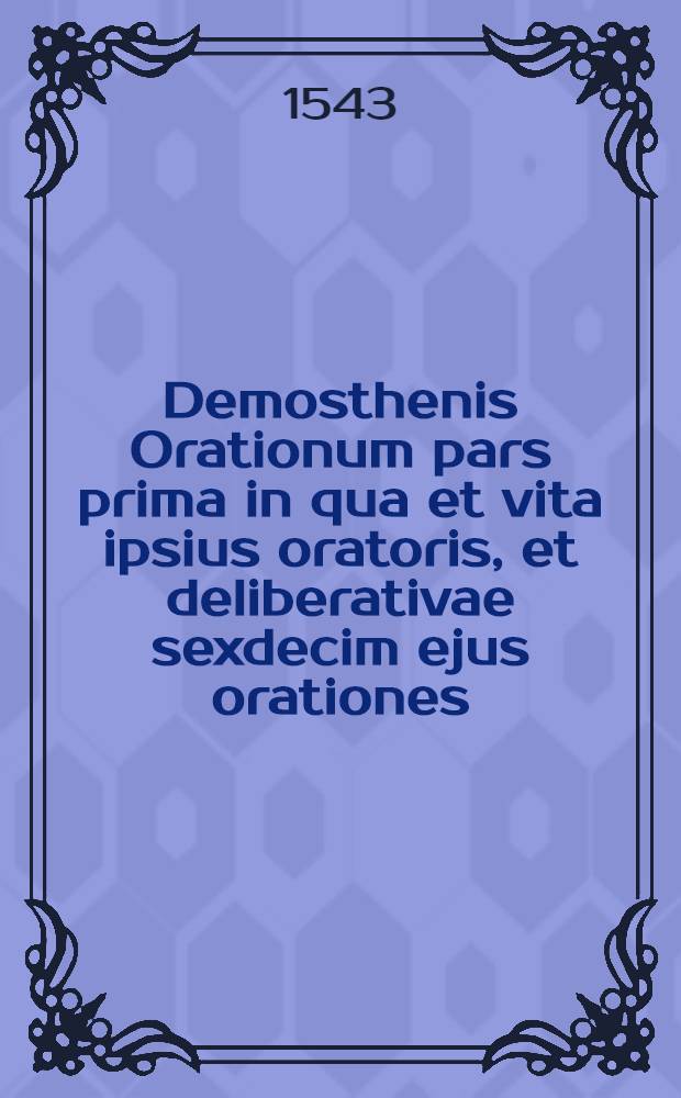 Demosthenis Orationum pars prima in qua et vita ipsius oratoris, et deliberativae sexdecim ejus orationes