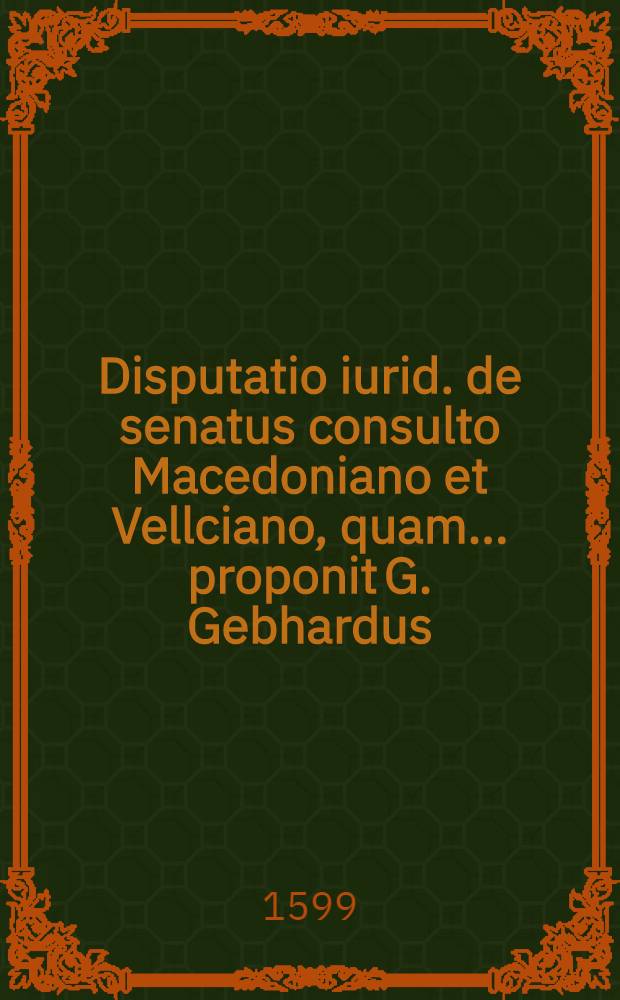 Disputatio iurid. de senatus consulto Macedoniano et Vellciano, quam ... proponit G. Gebhardus