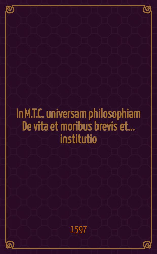 In M.T.C. universam philosophiam De vita et moribus brevis et ... institutio