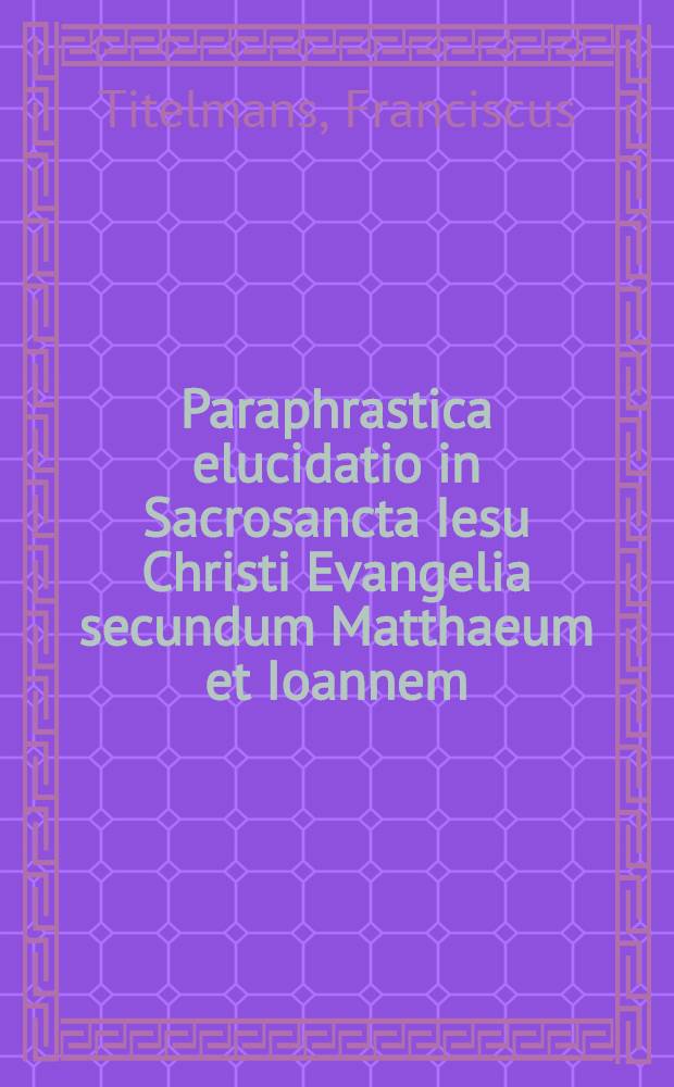Paraphrastica elucidatio in Sacrosancta Iesu Christi Evangelia secundum Matthaeum et Ioannem : Additis annotationibus in loca difficiliora