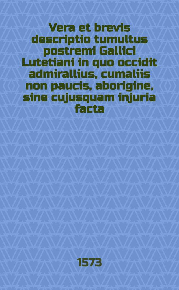 Vera et brevis descriptio tumultus postremi Gallici Lutetiani in quo occidit admirallius, cumaliis non paucis, aborigine, sine cujusquam injuria facta