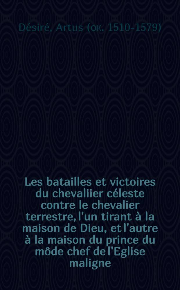 Les batailles et victoires du chevaliier céleste contre le chevalier terrestre, l'un tirant à la maison de Dieu, et l'autre à la maison du prince du môde chef de l'Eglise maligne
