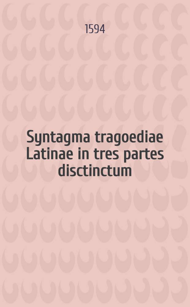 Syntagma tragoediae Latinae in tres partes disctinctum : quid in iisdem contineatur, sequens pagina indicabit