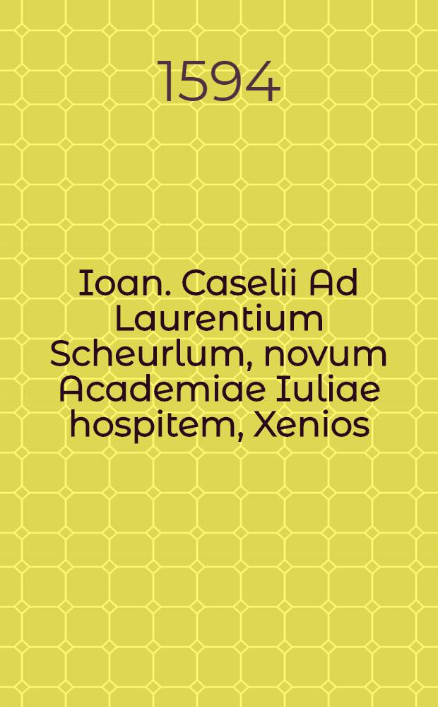 Ioan. Caselii Ad Laurentium Scheurlum, novum Academiae Iuliae hospitem, Xenios