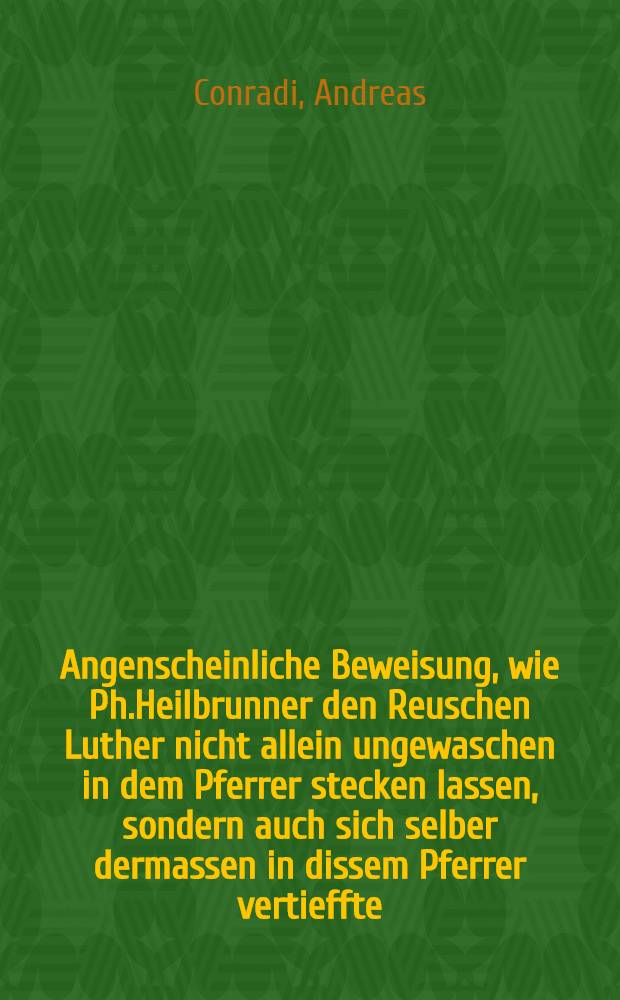 Angenscheinliche Beweisung, wie Ph.Heilbrunner den Reuschen Luther nicht allein ungewaschen in dem Pferrer stecken lassen, sondern auch sich selber dermassen in dissem Pferrer vertieffte...