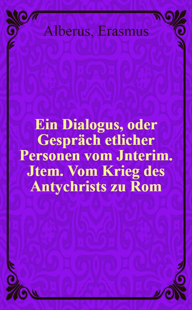 Ein Dialogus, oder Gespr&auml;ch etlicher Personen vom Jnterim. Jtem. Vom Krieg des Antychrists zu Rom