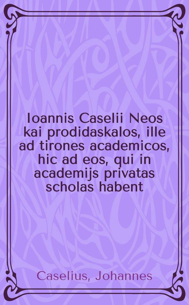 Ioannis Caselii Neos kai prodidaskalos, ille ad tirones academicos, hic ad eos, qui in academijs privatas scholas habent