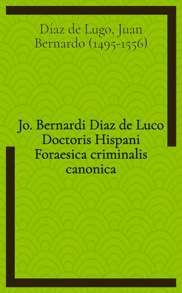 Jo. Bernardi Diaz de Luco Doctoris Hispani Foraesica criminalis canonica