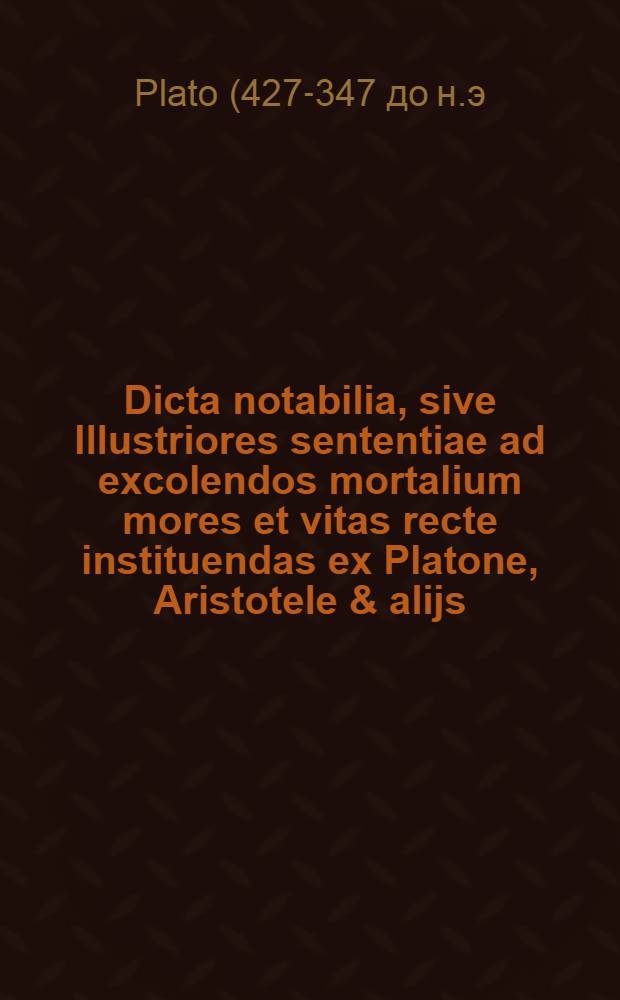 Dicta notabilia, sive Illustriores sententiae ad excolendos mortalium mores et vitas recte instituendas ex Platone, Aristotele & alijs