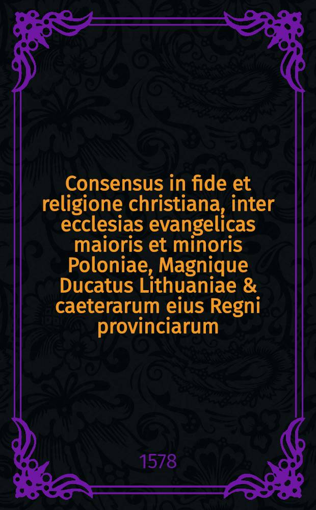 Consensus in fide et religione christiana, inter ecclesias evangelicas maioris et minoris Poloniae, Magnique Ducatus Lithuaniae & caeterarum eius Regni provinciarum