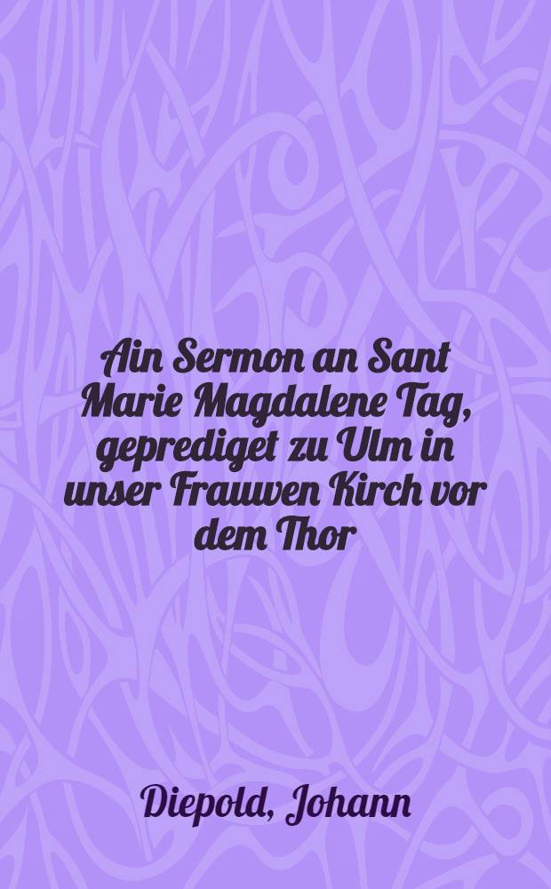 Ain Sermon an Sant Marie Magdalene Tag, geprediget zu Ulm in unser Frauwen Kirch vor dem Thor