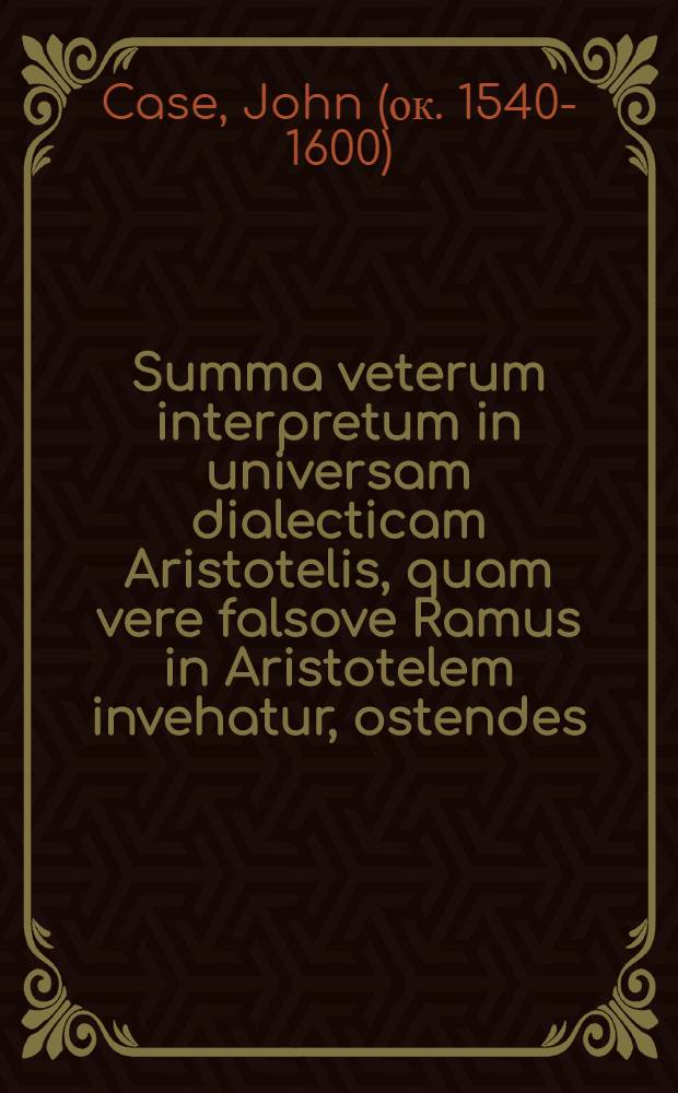 Summa veterum interpretum in universam dialecticam Aristotelis, quam vere falsove Ramus in Aristotelem invehatur, ostendes