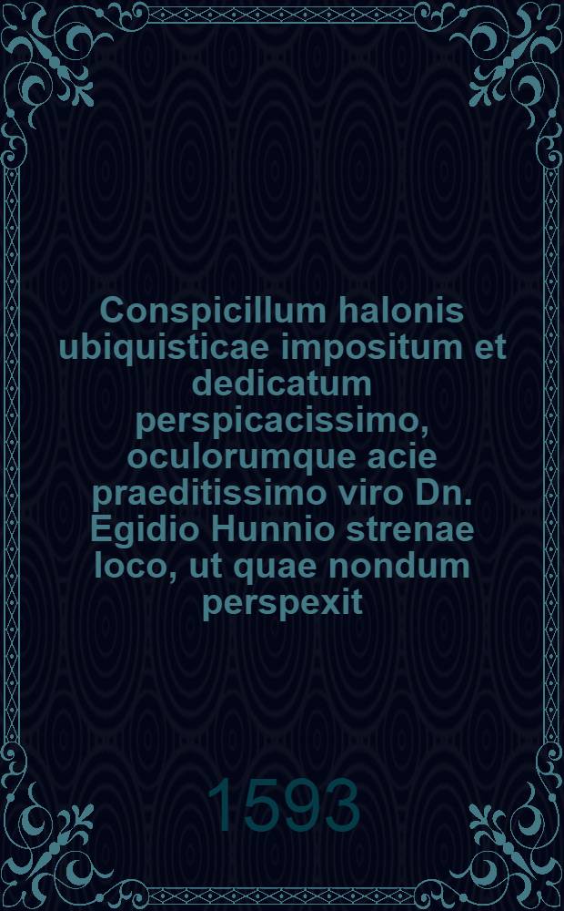Conspicillum halonis ubiquisticae impositum et dedicatum perspicacissimo, oculorumque acie praeditissimo viro Dn. Egidio Hunnio strenae loco, ut quae nondum perspexit, aliquando tandem animadvertere discat