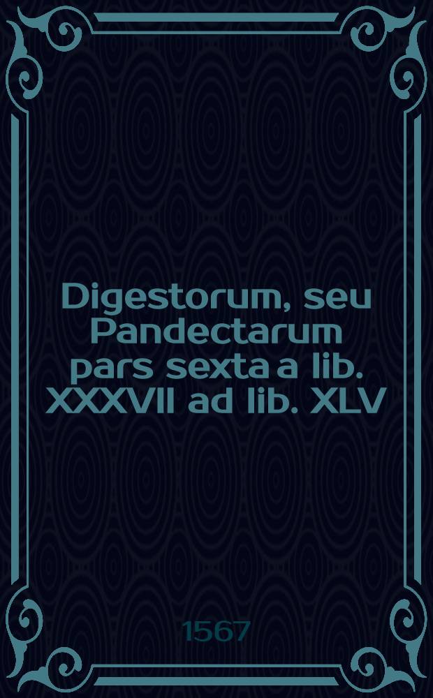 Digestorum, seu Pandectarum pars sexta a lib. XXXVII ad lib. XLV
