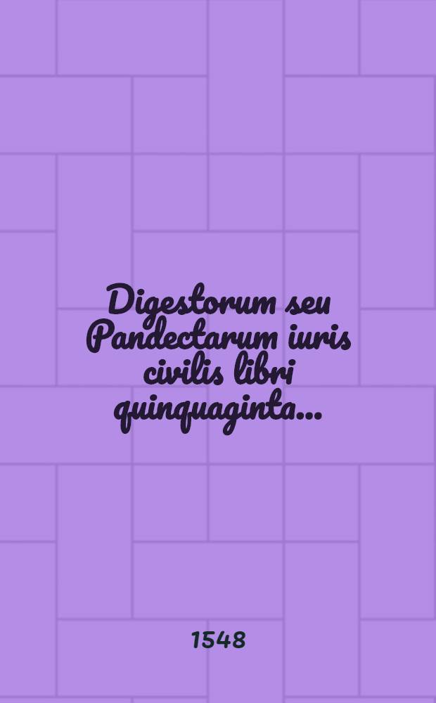 [Digestorum seu Pandectarum iuris civilis libri quinquaginta ...