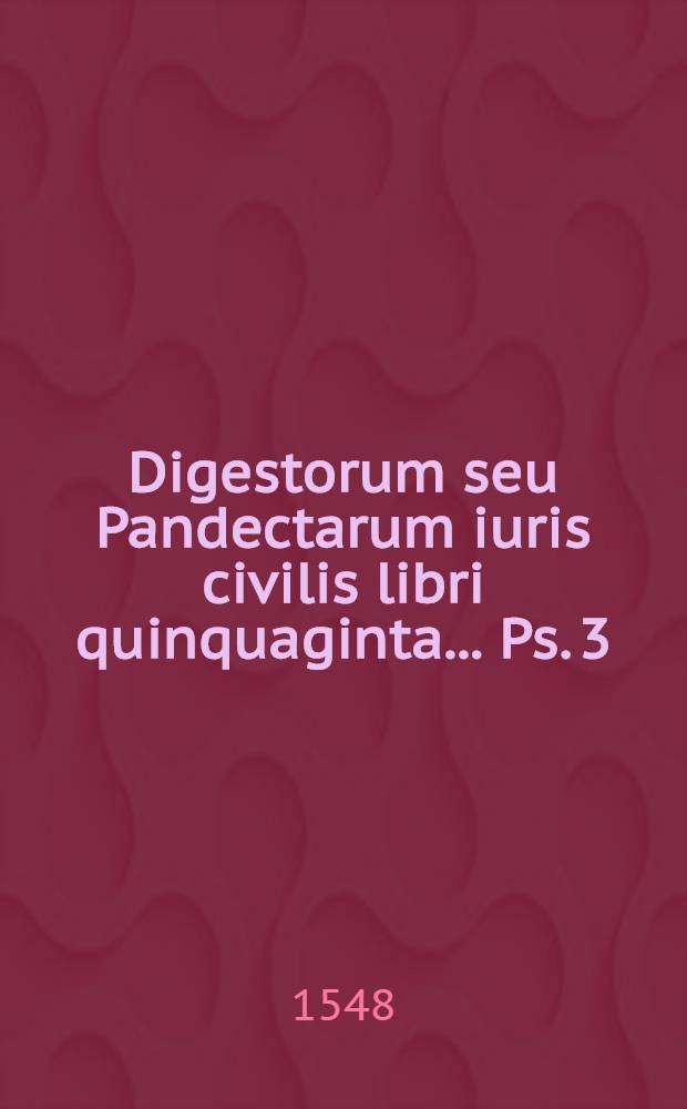[Digestorum seu Pandectarum iuris civilis libri quinquaginta ... Ps. 3