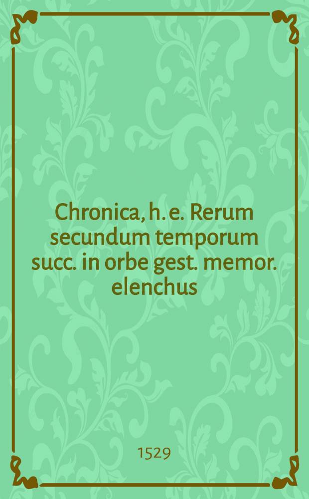 Chronica, h. e. Rerum secundum temporum succ. in orbe gest. memor. elenchus