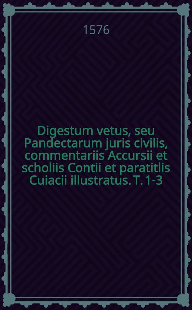 Digestum vetus, seu Pandectarum juris civilis, commentariis Accursii et scholiis Contii et paratitlis Cuiacii illustratus. T. 1-3