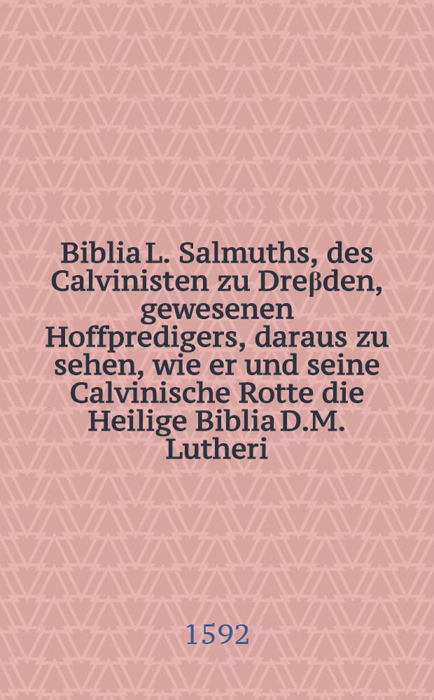 Biblia L. Salmuths, des Calvinisten zu Dreβden, gewesenen Hoffpredigers, daraus zu sehen, wie er und seine Calvinische Rotte die Heilige Biblia D.M. Lutheri, unsern besten schatz auff Erden, in jhren Commentariis glossiret und verfelschet haben Jedermenniglichen zur trewen Warnung neben etner Vermahnung in Druck verfertiget durch H.Franciscum Constantium : Jedermenniglichen zur trewen warnung neben einer vermanung in Druck verfertiget