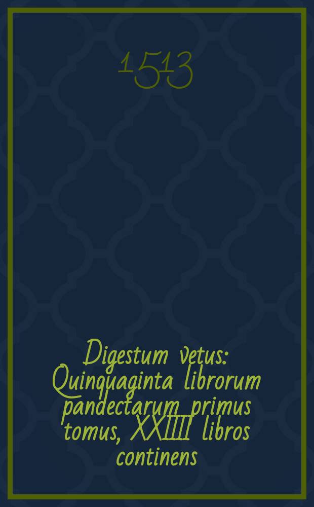 Digestum vetus : Quinquaginta librorum pandectarum primus tomus, XXIIII libros continens