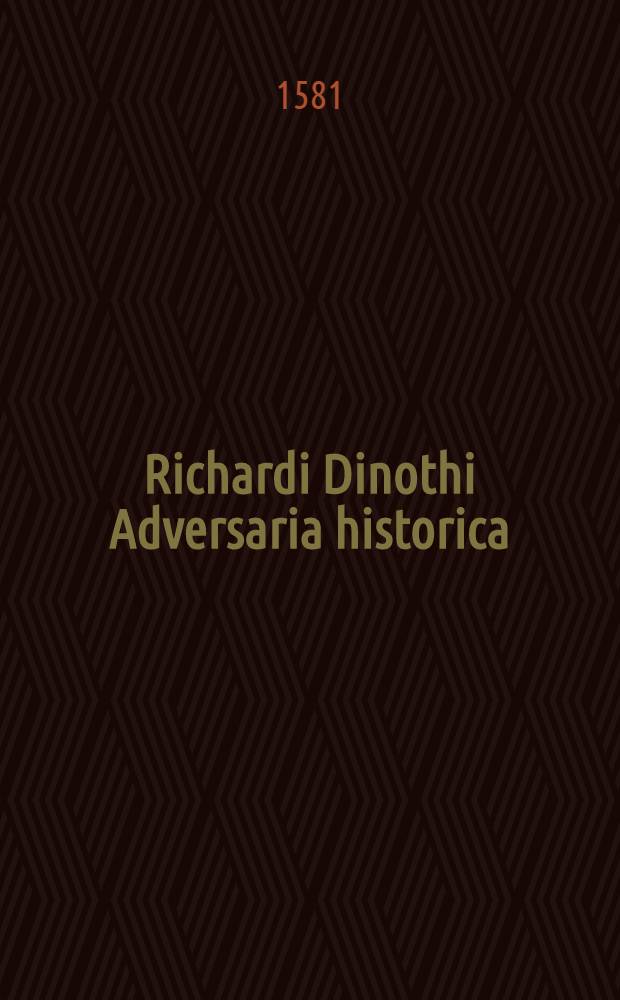 Richardi Dinothi Adversaria historica : in centurias, quinquagenarias, decurias, & &alpha;&tau;&alpha;&kappa;&tau;&iota;&upsilon;&sigmaf; digesta