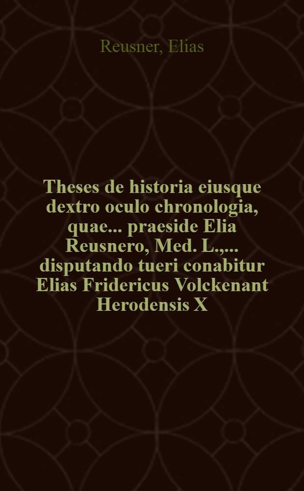 Theses de historia eiusque dextro oculo chronologia, quae ... praeside Elia Reusnero, Med. L., ... disputando tueri conabitur Elias Fridericus Volckenant Herodensis X. Cal. Quintil. ...