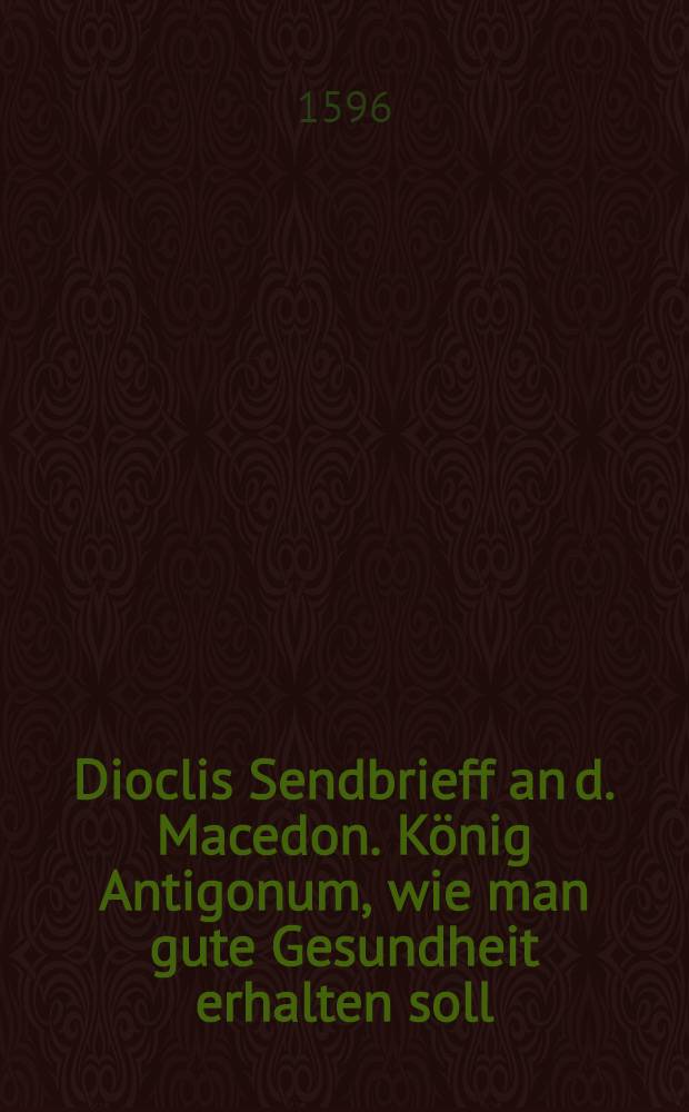 Dioclis Sendbrieff an d. Macedon. König Antigonum, wie man gute Gesundheit erhalten soll
