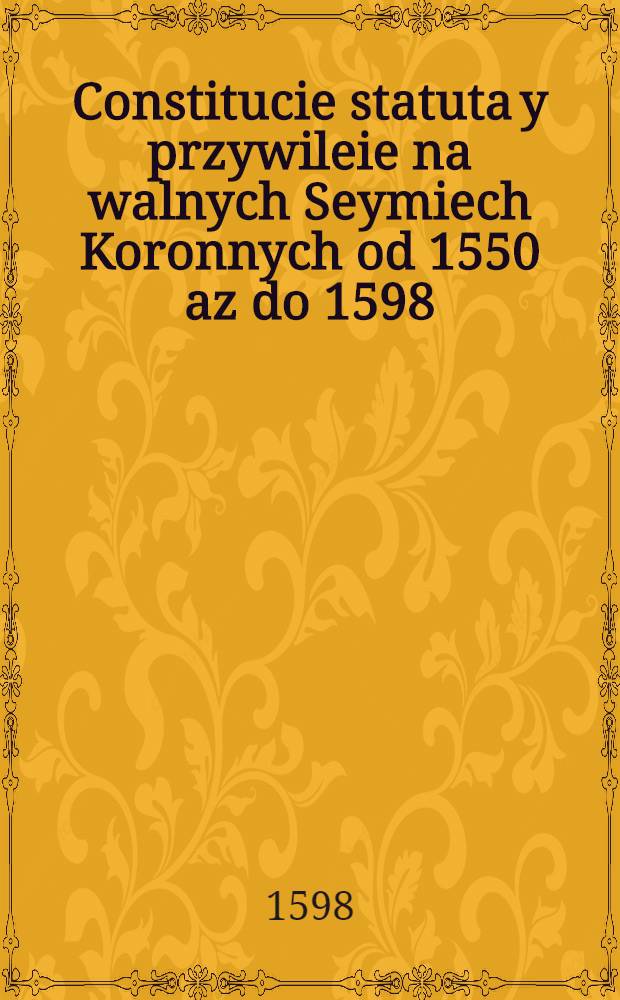 Constitucie statuta y przywileie na walnych Seymiech Koronnych od 1550 az do 1598