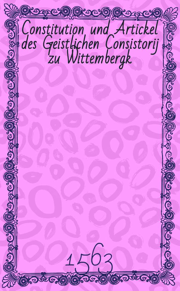 Constitution und Artickel des Geistlichen Consistorij zu Wittembergk