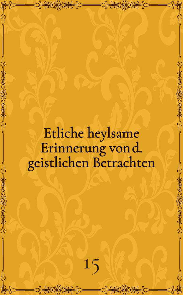 Etliche heylsame Erinnerung von d. geistlichen Betrachten