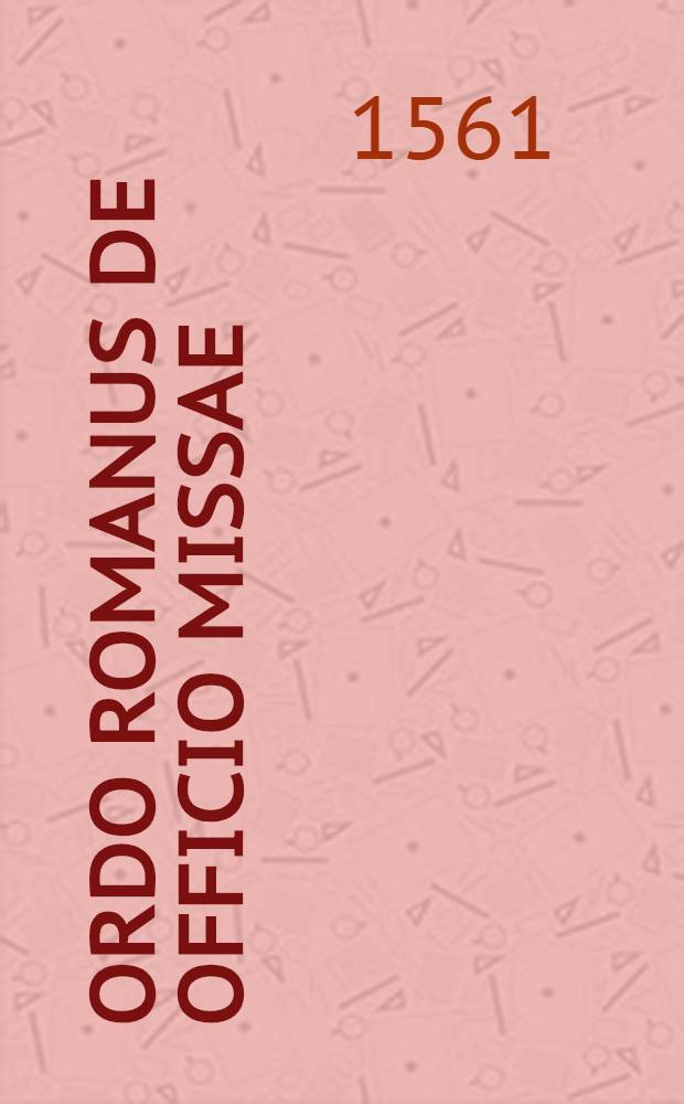 Ordo Romanus de officio missae : Libelli aliquot pervetusti & authentici, continentes ordinem, quem Pontifex praesertim Romanus, iam olim in celebrando officio missae observare consuevit, diversorum & antiquissimorum exemplarium manuscriptorum, diligenti inspectione & collatione, summa fide recogniti, & iam primum typis expressi