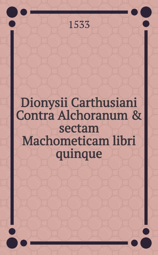 Dionysii Carthusiani Contra Alchoranum & sectam Machometicam libri quinque