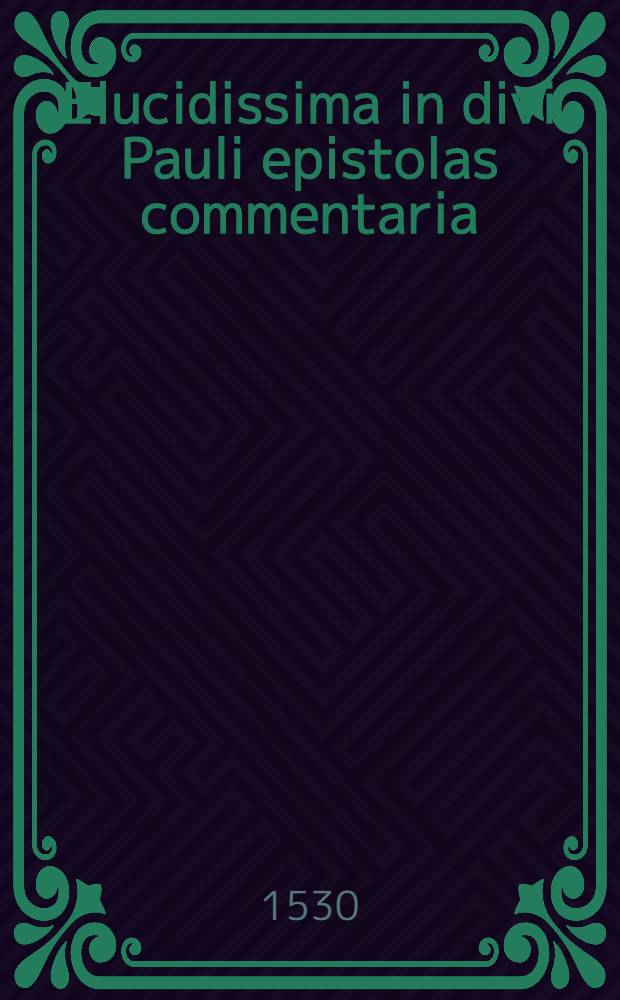 Elucidissima in divi Pauli epistolas commentaria : Cum vita auctoris a prima incude