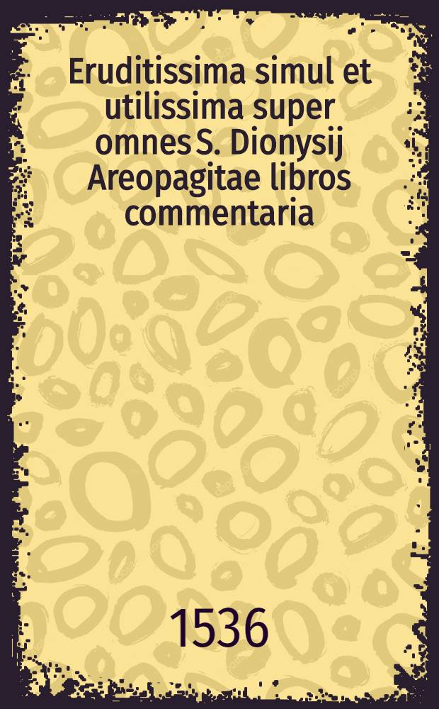 Eruditissima simul et utilissima super omnes S. Dionysij Areopagitae libros commentaria