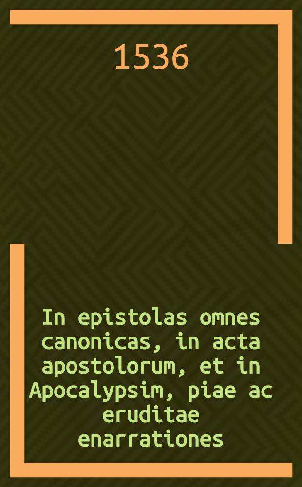 In epistolas omnes canonicas, in acta apostolorum, et in Apocalypsim, piae ac eruditae enarrationes