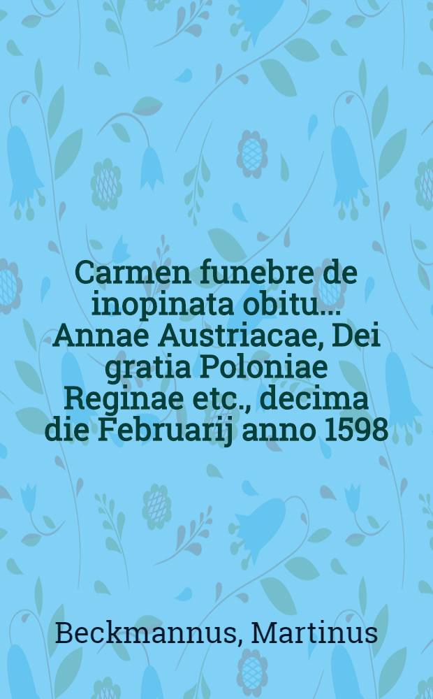 Carmen funebre de inopinata obitu... Annae Austriacae, Dei gratia Poloniae Reginae etc., decima die Februarij anno 1598