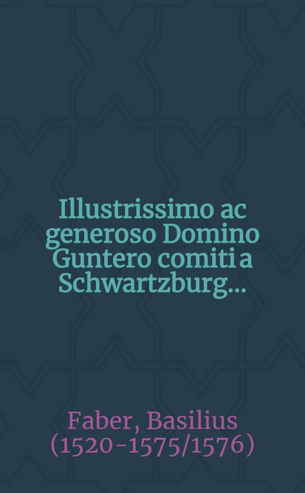 Illustrissimo ac generoso Domino Guntero comiti a Schwartzburg ...