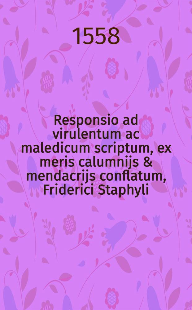 Responsio ad virulentum ac maledicum scriptum, ex meris calumnijs & mendacrijs conflatum, Friderici Staphyli
