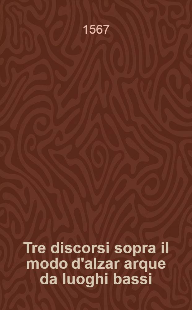 Tre discorsi sopra il modo d'alzar arque da luoghi bassi