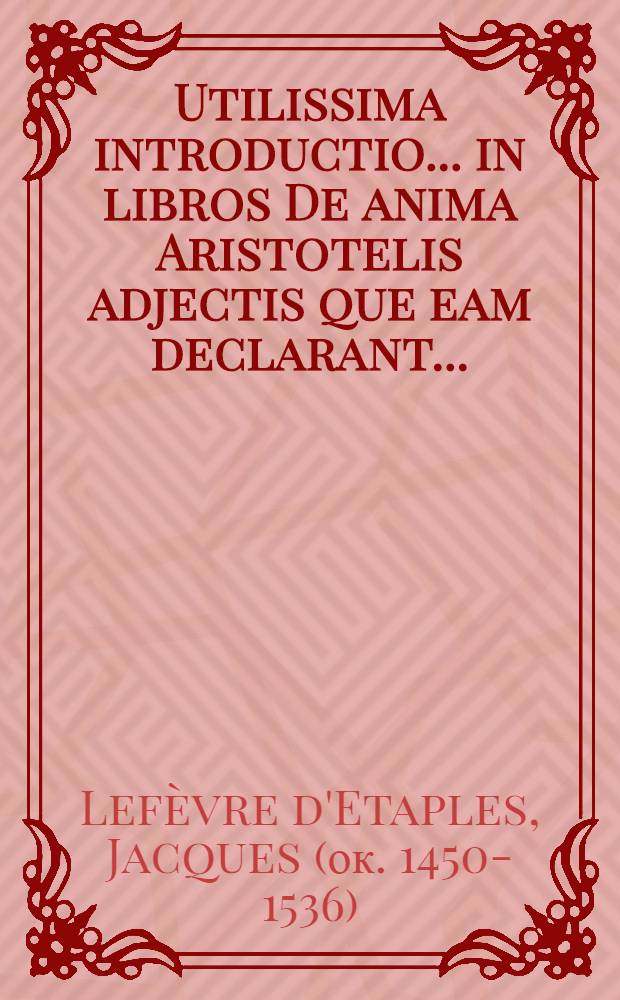 Utilissima introductio ... in libros De anima Aristotelis adjectis que eam declarant ...