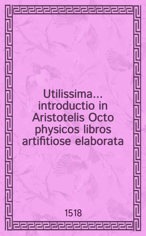 Utilissima ... introductio in Aristotelis Octo physicos libros artifitiose elaborata