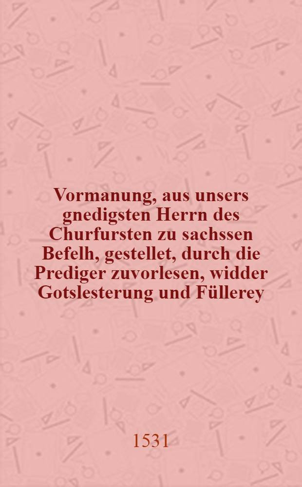 Vormanung, aus unsers gnedigsten Herrn des Churfursten zu sachssen Befelh, gestellet, durch die Prediger zuvorlesen, widder Gotslesterung und F&uuml;llerey