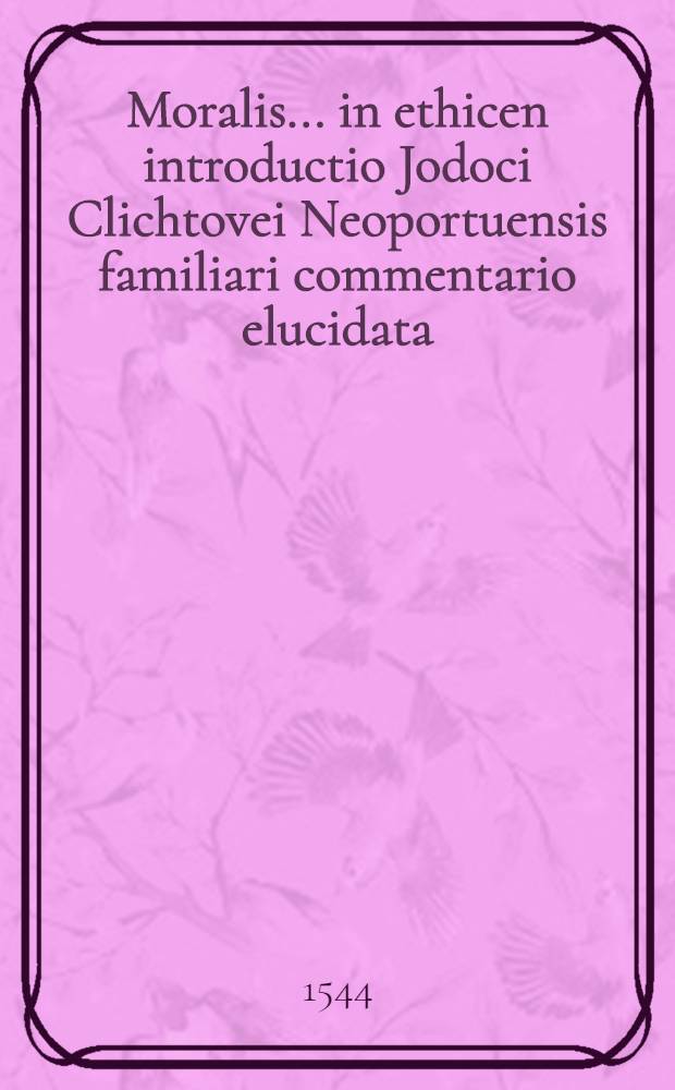 Moralis ... in ethicen introductio Jodoci Clichtovei Neoportuensis familiari commentario elucidata
